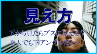 美人でも「下から見たらブス」というのは本当なのか？